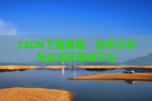 CSDN下载博客，技术分享与资源获取的平台