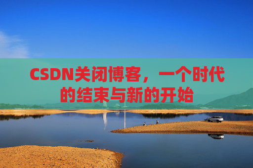 CSDN关闭博客，一个时代的结束与新的开始